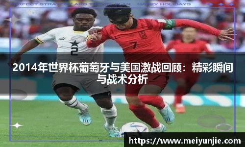 2014年世界杯葡萄牙与美国激战回顾：精彩瞬间与战术分析