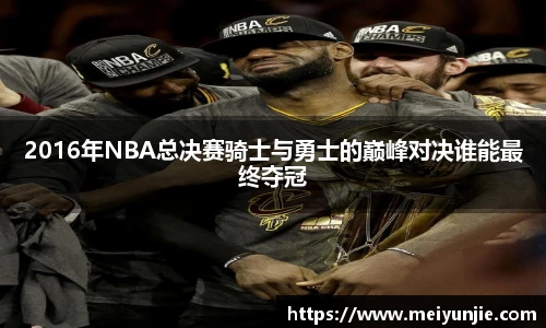 2016年NBA总决赛骑士与勇士的巅峰对决谁能最终夺冠
