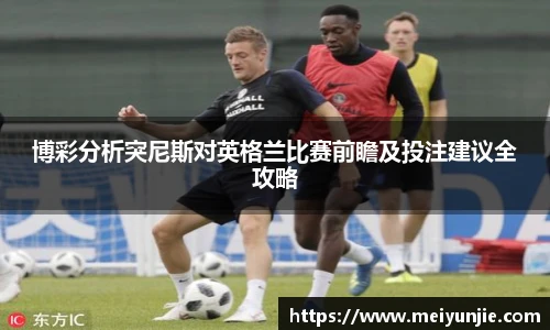 博彩分析突尼斯对英格兰比赛前瞻及投注建议全攻略